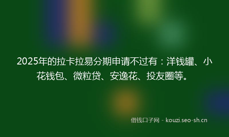 2025年的拉卡拉易分期申请不过有:洋钱罐、小花钱包、微粒贷、安逸花、投友圈等。