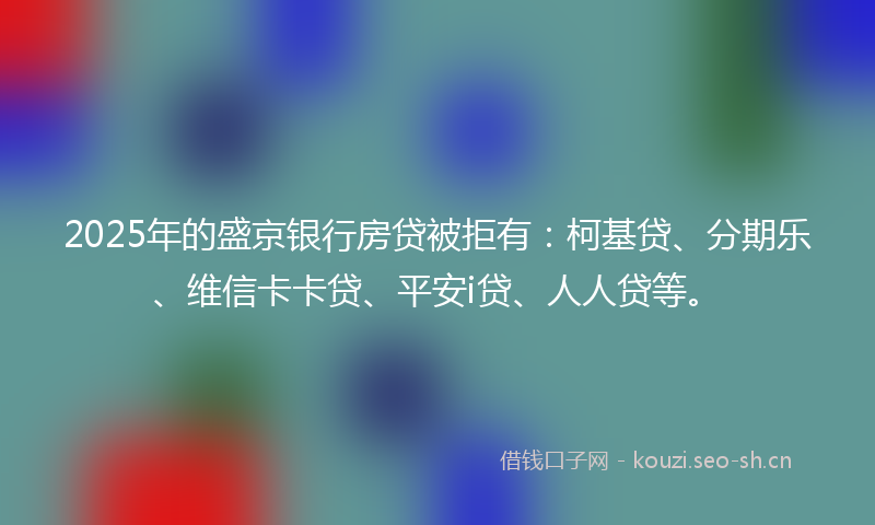 2025年的盛京银行房贷被拒有：柯基贷、分期乐、维信卡卡贷、平安i贷、人人贷等。