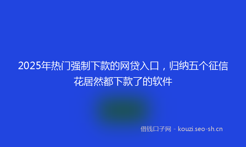 2025年热门强制下款的网贷入口，归纳五个征信花居然都下款了的软件