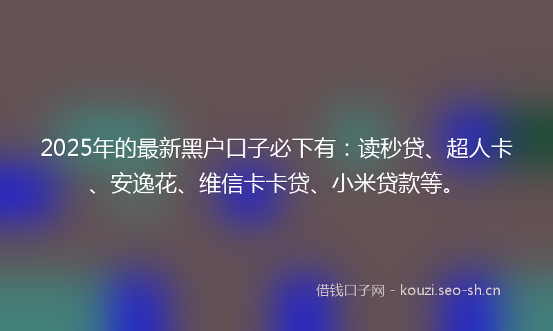 2025年的最新黑户口子必下有：读秒贷、超人卡、安逸花、维信卡卡贷、小米贷款等。