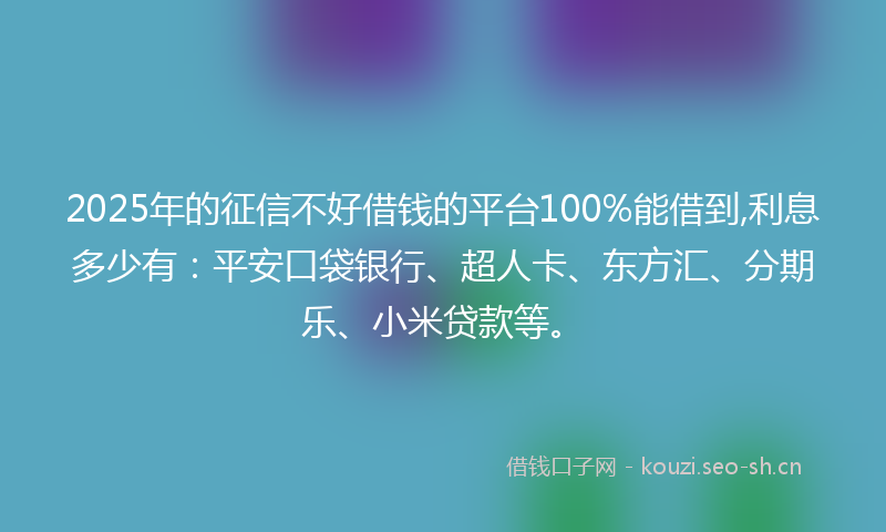 2025年的征信不好借钱的平台100%能借到,利息多少有：平安口袋银行、超人卡、东方汇、分期乐、小米贷款等。