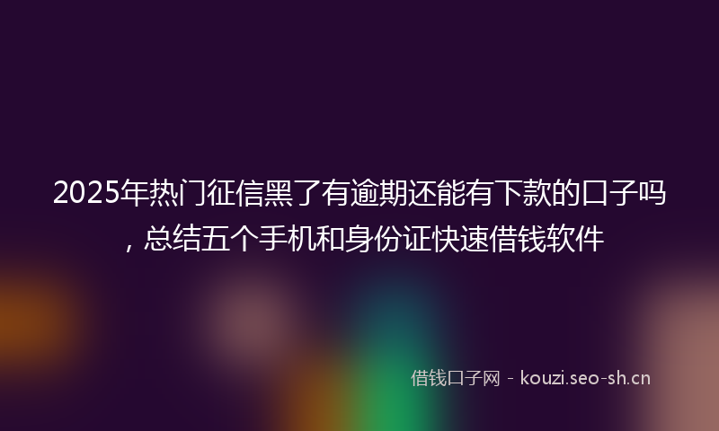 2025年热门征信黑了有逾期还能有下款的口子吗,总结五个手机和身份证快速借钱软件