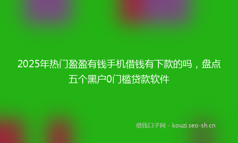 2025年热门盈盈有钱手机借钱有下款的吗，盘点五个黑户0门槛贷款软件