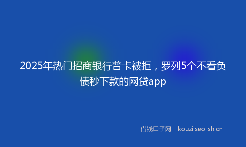 2025年热门招商银行普卡被拒，罗列5个不看负债秒下款的网贷app