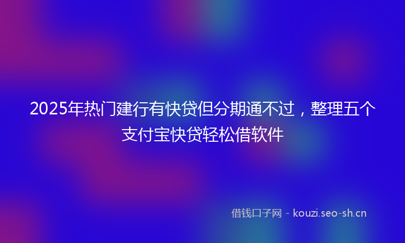 2025年热门建行有快贷但分期通不过,整理五个支付宝快贷轻松借软件