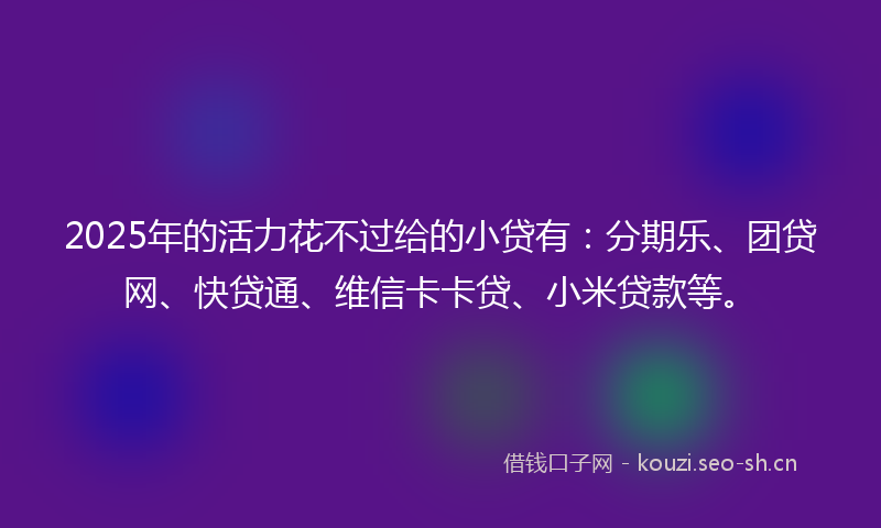 2025年的活力花不过给的小贷有：分期乐、团贷网、快贷通、维信卡卡贷、小米贷款等。