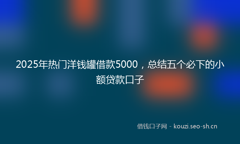 2025年热门洋钱罐借款5000，总结五个必下的小额贷款口子