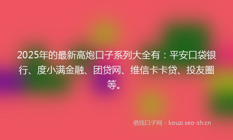 2025年的最新高炮口子系列大全有：平安口袋银行、度小满金融、团贷网、维信卡卡贷、投友圈等。