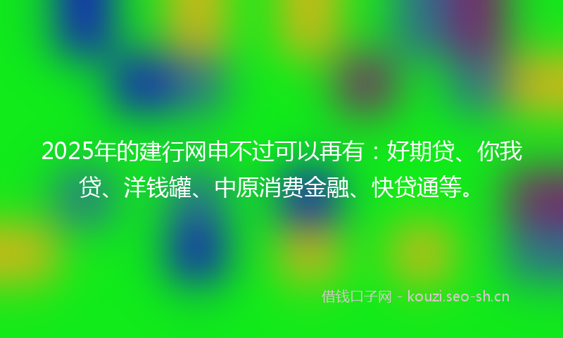 2025年的建行网申不过可以再有：好期贷、你我贷、洋钱罐、中原消费金融、快贷通等。