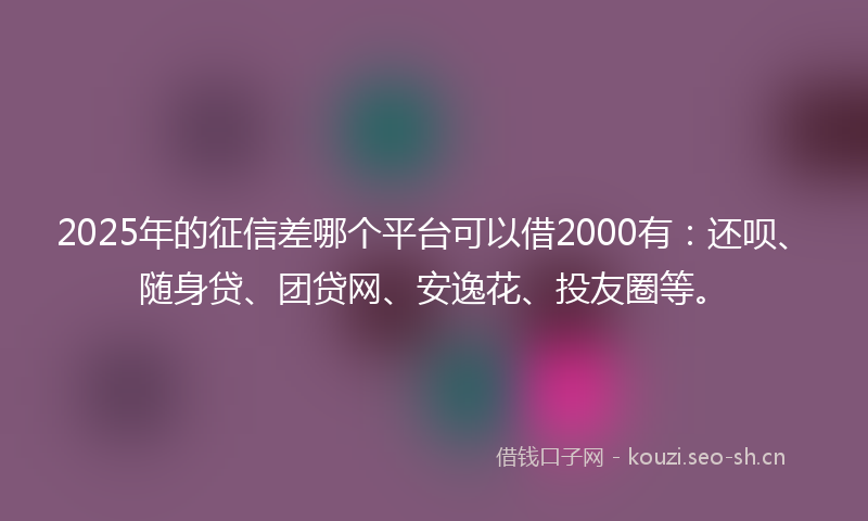 2025年的征信差哪个平台可以借2000有：还呗、随身贷、团贷网、安逸花、投友圈等。