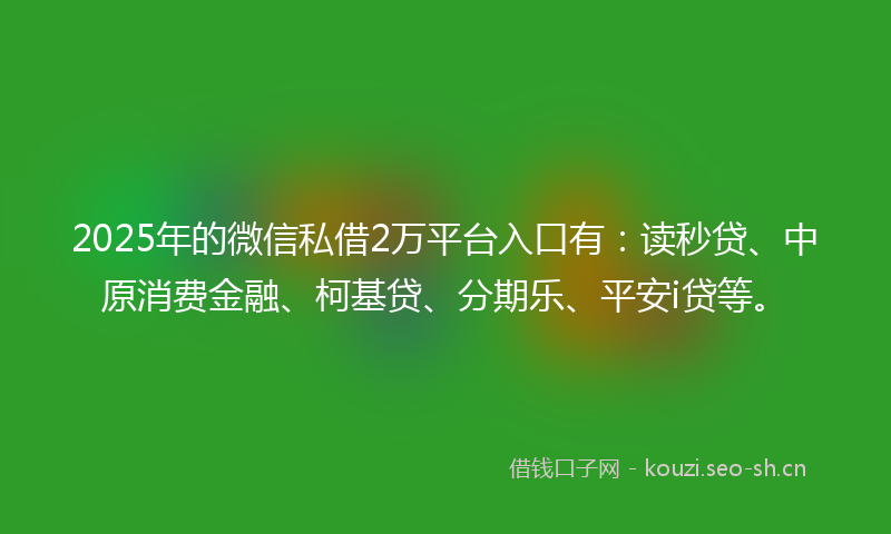 2025年的微信私借2万平台入口有：读秒贷、中原消费金融、柯基贷、分期乐、平安i贷等。