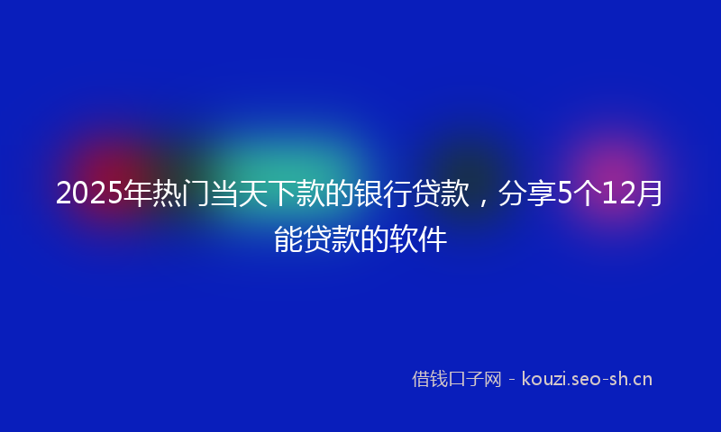 2025年热门当天下款的银行贷款，分享5个12月能贷款的软件