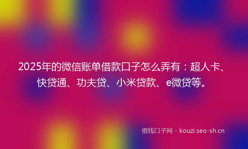 2025年的微信账单借款口子怎么弄有：超人卡、快贷通、功夫贷、小米贷款、e微贷等。