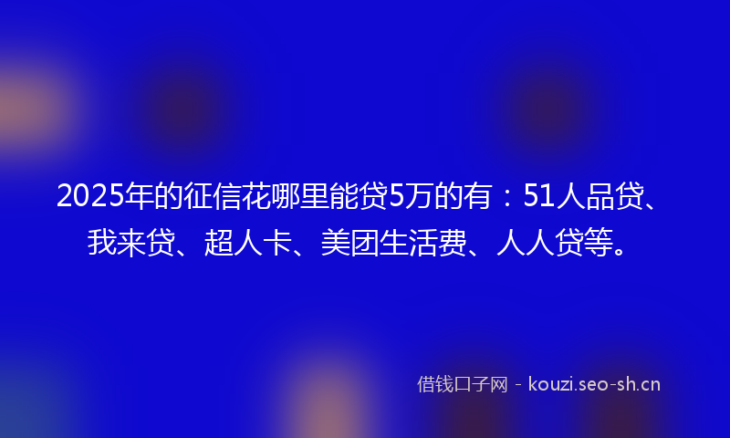 2025年的征信花哪里能贷5万的有：51人品贷、我来贷、超人卡、美团生活费、人人贷等。