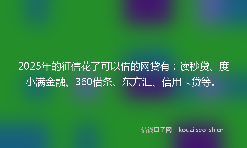 2025年的征信花了可以借的网贷有:读秒贷、度小满金融、360借条、东方汇、信用卡贷等。