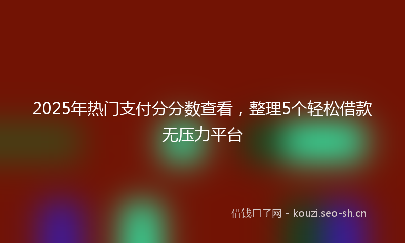 2025年热门支付分分数查看,整理5个轻松借款无压力平台