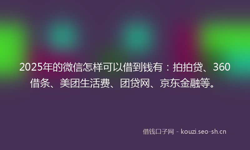 2025年的微信怎样可以借到钱有：拍拍贷、360借条、美团生活费、团贷网、京东金融等。