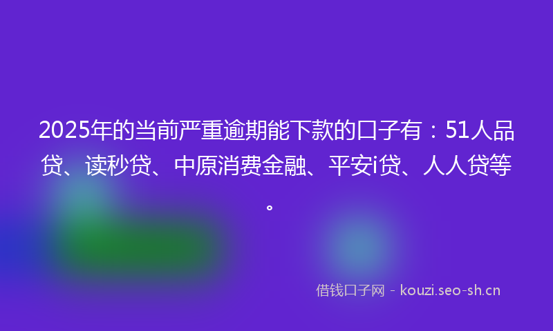 2025年的当前严重逾期能下款的口子有：51人品贷、读秒贷、中原消费金融、平安i贷、人人贷等。