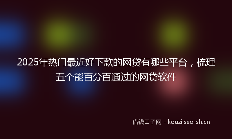 2025年热门最近好下款的网贷有哪些平台，梳理五个能百分百通过的网贷软件