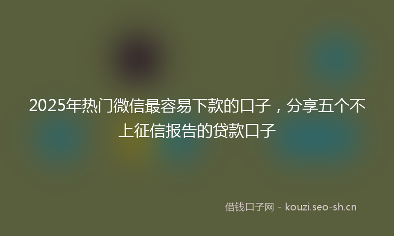 2025年热门微信最容易下款的口子，分享五个不上征信报告的贷款口子