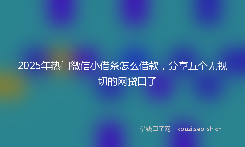 2025年热门微信小借条怎么借款，分享五个无视一切的网贷口子