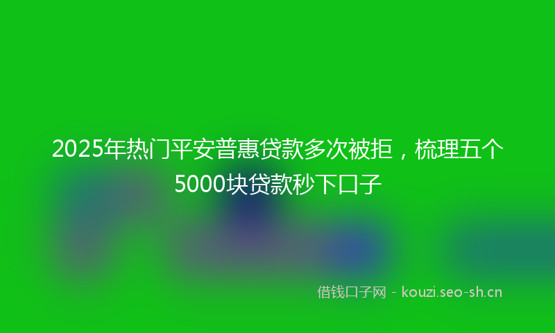 2025年热门平安普惠贷款多次被拒，梳理五个5000块贷款秒下口子