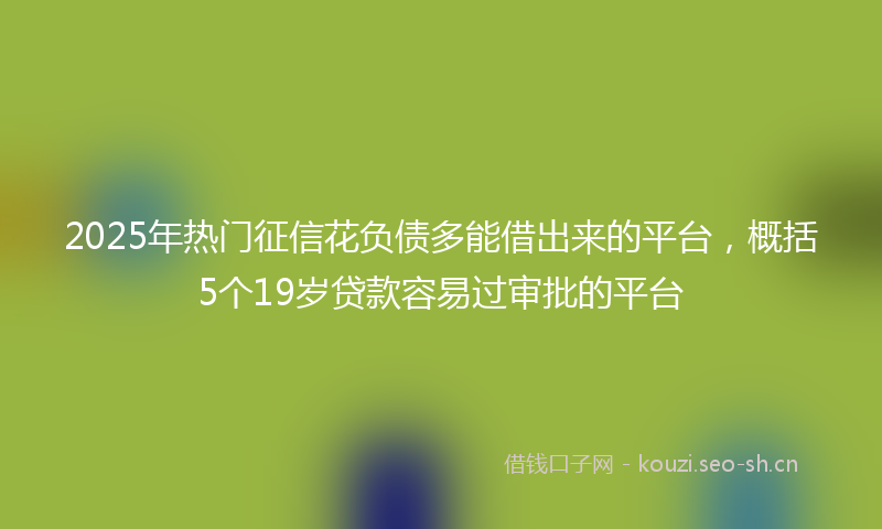 2025年热门征信花负债多能借出来的平台，概括5个19岁贷款容易过审批的平台