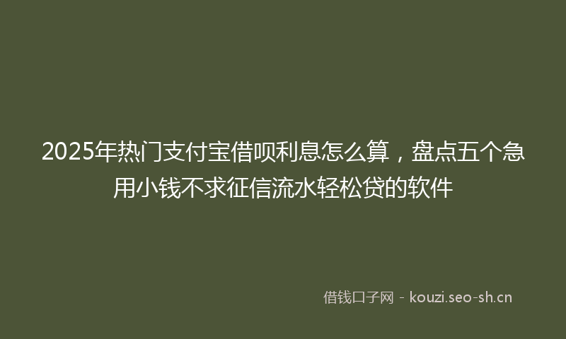 2025年热门支付宝借呗利息怎么算，盘点五个急用小钱不求征信流水轻松贷的软件