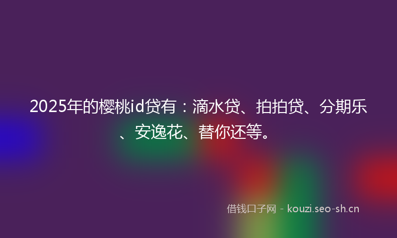 2025年的樱桃id贷有：滴水贷、拍拍贷、分期乐、安逸花、替你还等。
