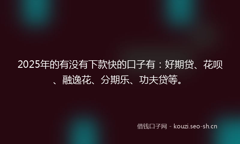2025年的有没有下款快的口子有：好期贷、花呗、融逸花、分期乐、功夫贷等。