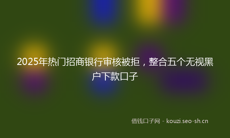2025年热门招商银行审核被拒,整合五个无视黑户下款口子
