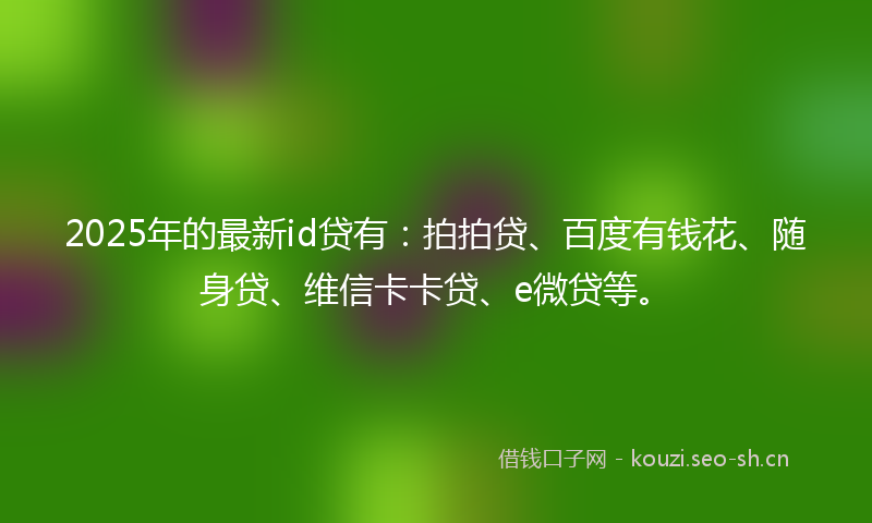 2025年的最新id贷有：拍拍贷、百度有钱花、随身贷、维信卡卡贷、e微贷等。