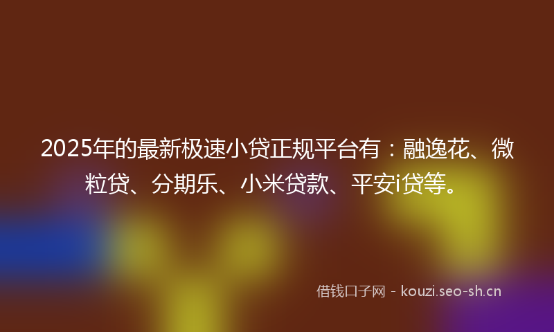 2025年的最新极速小贷正规平台有：融逸花、微粒贷、分期乐、小米贷款、平安i贷等。