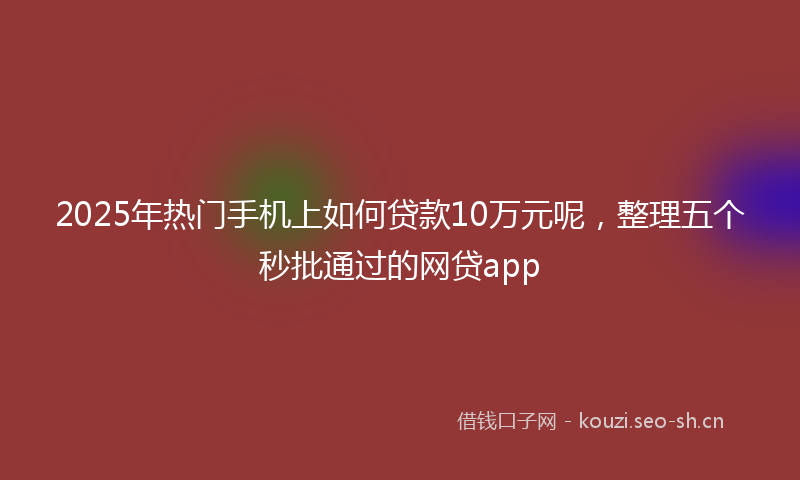 2025年热门手机上如何贷款10万元呢，整理五个秒批通过的网贷app