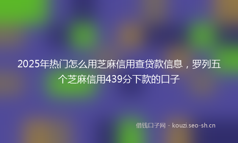2025年热门怎么用芝麻信用查贷款信息，罗列五个芝麻信用439分下款的口子