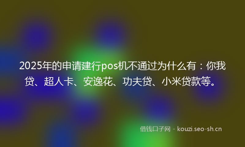 2025年的申请建行pos机不通过为什么有：你我贷、超人卡、安逸花、功夫贷、小米贷款等。