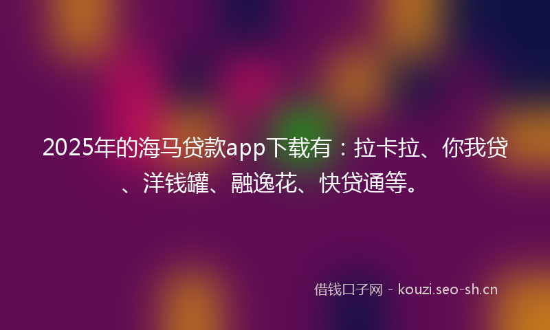 2025年的海马贷款app下载有：拉卡拉、你我贷、洋钱罐、融逸花、快贷通等。