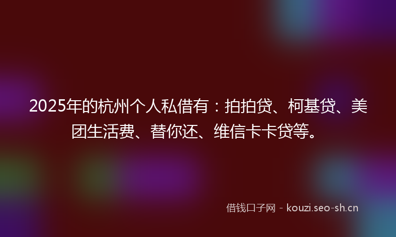 2025年的杭州个人私借有：拍拍贷、柯基贷、美团生活费、替你还、维信卡卡贷等。