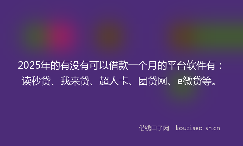 2025年的有没有可以借款一个月的平台软件有：读秒贷、我来贷、超人卡、团贷网、e微贷等。