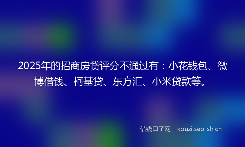 2025年的招商房贷评分不通过有:小花钱包、微博借钱、柯基贷、东方汇、小米贷款等。