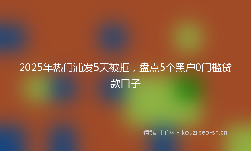 2025年热门浦发5天被拒，盘点5个黑户0门槛贷款口子