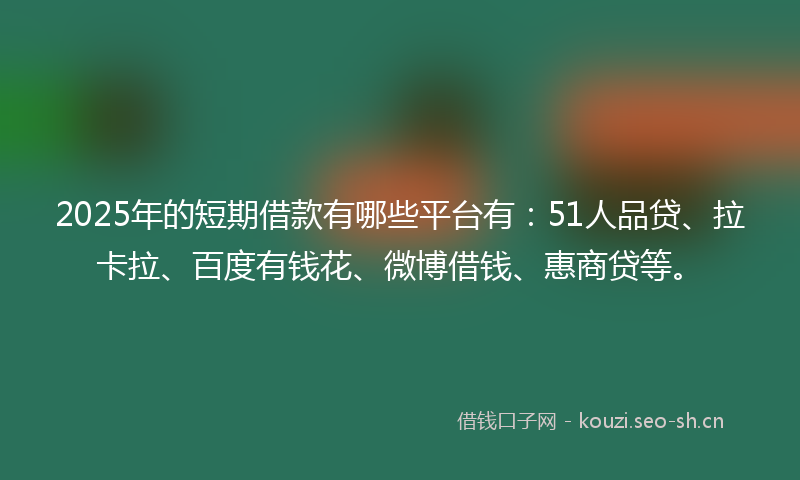2025年的短期借款有哪些平台有：51人品贷、拉卡拉、百度有钱花、微博借钱、惠商贷等。