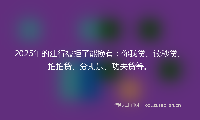 2025年的建行被拒了能换有：你我贷、读秒贷、拍拍贷、分期乐、功夫贷等。