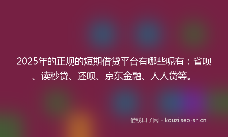 2025年的正规的短期借贷平台有哪些呢有：省呗、读秒贷、还呗、京东金融、人人贷等。