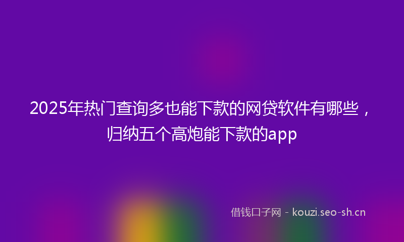 2025年热门查询多也能下款的网贷软件有哪些，归纳五个高炮能下款的app