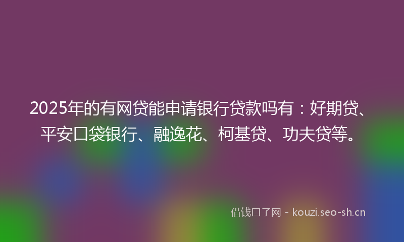 2025年的有网贷能申请银行贷款吗有:好期贷、平安口袋银行、融逸花、柯基贷、功夫贷等。
