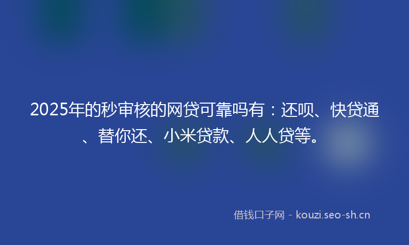 2025年的秒审核的网贷可靠吗有：还呗、快贷通、替你还、小米贷款、人人贷等。