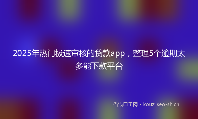 2025年热门极速审核的贷款app，整理5个逾期太多能下款平台