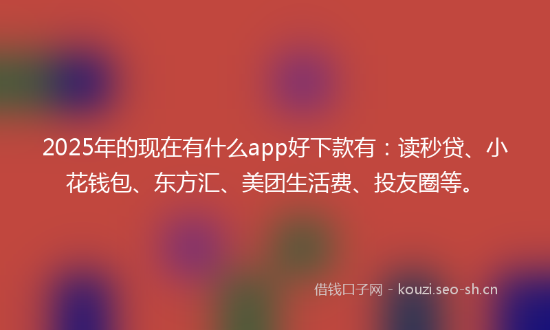 2025年的现在有什么app好下款有：读秒贷、小花钱包、东方汇、美团生活费、投友圈等。