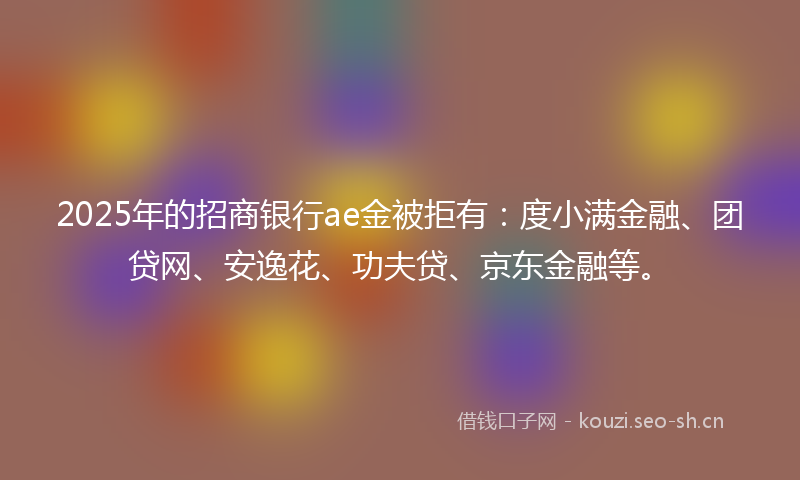 2025年的招商银行ae金被拒有：度小满金融、团贷网、安逸花、功夫贷、京东金融等。